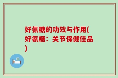 好氨糖的功效与作用(好氨糖：关节保健佳品)