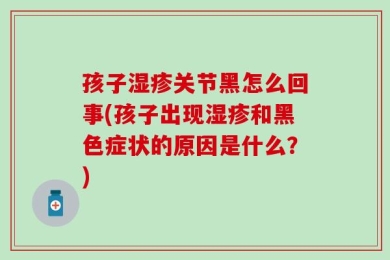 孩子湿疹关节黑怎么回事(孩子出现湿疹和黑色症状的原因是什么？)