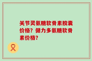 关节灵氨糖软骨素胶囊价格？健力多氨糖软骨素价格？