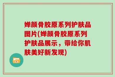 婵颜骨胶原系列护肤品图片(婵颜骨胶原系列护肤品展示，带给你肌肤美好新发现)