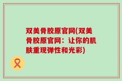 双美骨胶原官网(双美骨胶原官网：让你的肌肤重现弹性和光彩)