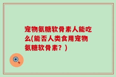 宠物氨糖软骨素人能吃么(能否人类食用宠物氨糖软骨素？)