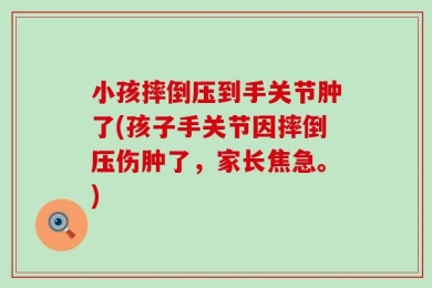 小孩摔倒压到手关节肿了(孩子手关节因摔倒压伤肿了，家长焦急。)