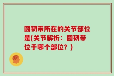 圆韧带所在的关节部位是(关节解析：圆韧带位于哪个部位？)