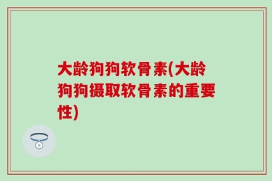 大龄狗狗软骨素(大龄狗狗摄取软骨素的重要性)
