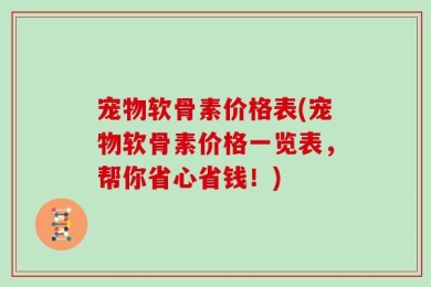 宠物软骨素价格表(宠物软骨素价格一览表，帮你省心省钱！)
