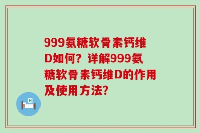 999氨糖软骨素钙维D如何？详解999氨糖软骨素钙维D的作用及使用方法？