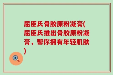 屈臣氏骨胶原粉凝膏(屈臣氏推出骨胶原粉凝膏，帮你拥有年轻肌肤)