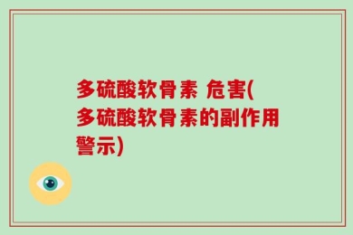 多硫酸软骨素 危害(多硫酸软骨素的副作用警示)
