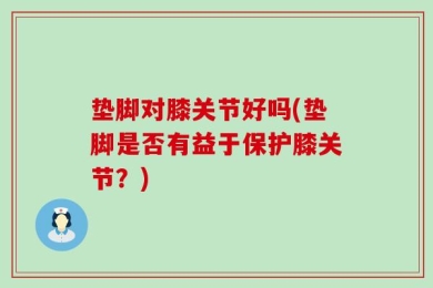 垫脚对膝关节好吗(垫脚是否有益于保护膝关节？)