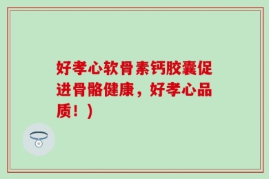 好孝心软骨素钙胶囊促进骨骼健康，好孝心品质！)