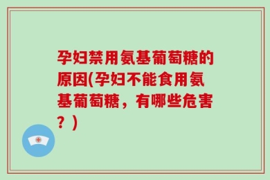 孕妇禁用氨基葡萄糖的原因(孕妇不能食用氨基葡萄糖，有哪些危害？)
