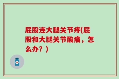 屁股连大腿关节疼(屁股和大腿关节酸痛，怎么办？)