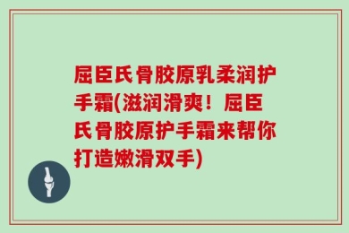 屈臣氏骨胶原乳柔润护手霜(滋润滑爽！屈臣氏骨胶原护手霜来帮你打造嫩滑双手)