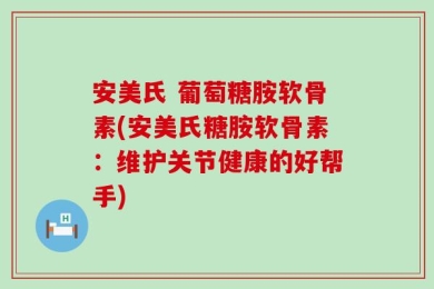 安美氏 葡萄糖胺软骨素(安美氏糖胺软骨素：维护关节健康的好帮手)