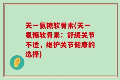 天一氨糖软骨素(天一氨糖软骨素：舒缓关节不适，维护关节健康的选择)