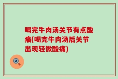 喝完牛肉汤关节有点酸痛(喝完牛肉汤后关节出现轻微酸痛)