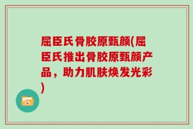 屈臣氏骨胶原甄颜(屈臣氏推出骨胶原甄颜产品，助力肌肤焕发光彩)