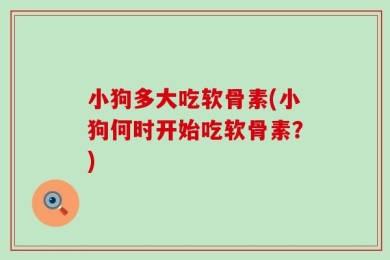 小狗多大吃软骨素(小狗何时开始吃软骨素？)