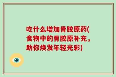 吃什么增加骨胶原药(食物中的骨胶原补充，助你焕发年轻光彩)