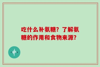 吃什么补氨糖？了解氨糖的作用和食物来源？