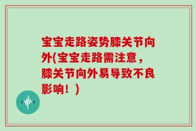宝宝走路姿势膝关节向外(宝宝走路需注意，膝关节向外易导致不良影响！)