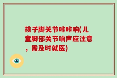 孩子脚关节咔咔响(儿童脚部关节响声应注意，需及时就医)