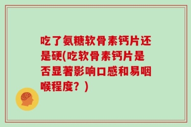 吃了氨糖软骨素钙片还是硬(吃软骨素钙片是否显著影响口感和易咽喉程度？)
