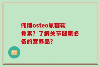 伟博osteo氨糖软骨素？了解关节健康必备的营养品？