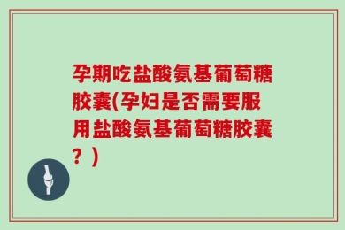 孕期吃盐酸氨基葡萄糖胶囊(孕妇是否需要服用盐酸氨基葡萄糖胶囊？)