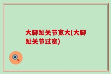 大脚趾关节宽大(大脚趾关节过宽)