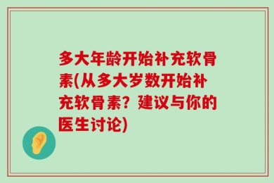 多大年龄开始补充软骨素(从多大岁数开始补充软骨素？建议与你的医生讨论)