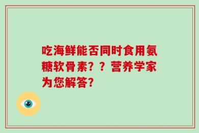 吃海鲜能否同时食用氨糖软骨素？？营养学家为您解答？