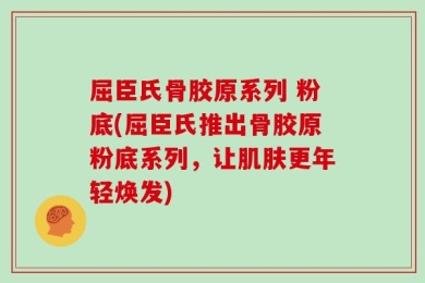屈臣氏骨胶原系列 粉底(屈臣氏推出骨胶原粉底系列，让肌肤更年轻焕发)