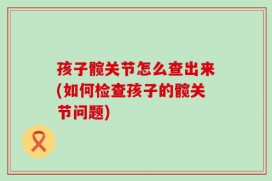 孩子髋关节怎么查出来(如何检查孩子的髋关节问题)