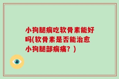 小狗腿瘸吃软骨素能好吗(软骨素是否能治愈小狗腿部瘸痛？)