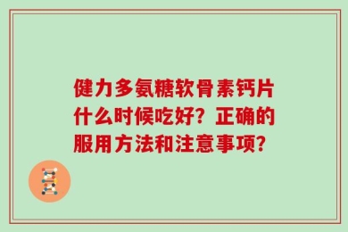 健力多氨糖软骨素钙片什么时候吃好？正确的服用方法和注意事项？