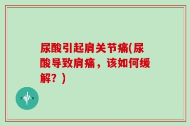 尿酸引起肩关节痛(尿酸导致肩痛，该如何缓解？)