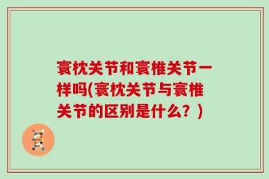 寰枕关节和寰椎关节一样吗(寰枕关节与寰椎关节的区别是什么？)