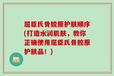 屈臣氏骨胶原护肤顺序(打造水润肌肤，教你正确使用屈臣氏骨胶原护肤品！)