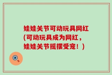 娃娃关节可动玩具网红(可动玩具成为网红，娃娃关节摇摆受宠！)