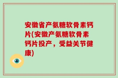 安徽省产氨糖软骨素钙片(安徽产氨糖软骨素钙片投产，受益关节健康)