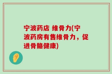 宁波药店 维骨力(宁波药房有售维骨力，促进骨骼健康)