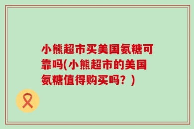 小熊超市买美国氨糖可靠吗(小熊超市的美国氨糖值得购买吗？)