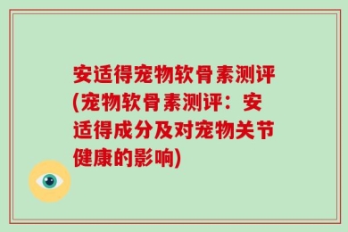 安适得宠物软骨素测评(宠物软骨素测评：安适得成分及对宠物关节健康的影响)