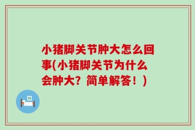 小猪脚关节肿大怎么回事(小猪脚关节为什么会肿大？简单解答！)