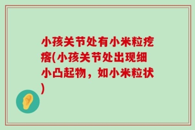 小孩关节处有小米粒疙瘩(小孩关节处出现细小凸起物，如小米粒状)