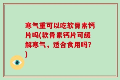 寒气重可以吃软骨素钙片吗(软骨素钙片可缓解寒气，适合食用吗？)