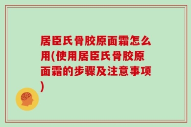 居臣氏骨胶原面霜怎么用(使用居臣氏骨胶原面霜的步骤及注意事项)