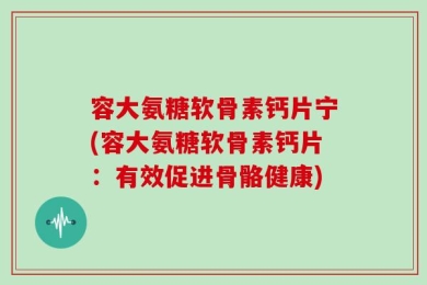 容大氨糖软骨素钙片宁(容大氨糖软骨素钙片：有效促进骨骼健康)